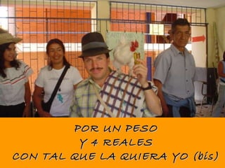 POR UN PESO Y 4 REALES CON TAL QUE LA QUIERA YO (bis) 