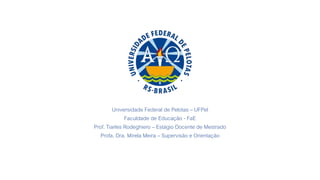 Universidade Federal de Pelotas – UFPel
Faculdade de Educação - FaE
Prof. Tiarles Rodeghiero – Estágio Docente de Mestrado
Profa. Dra. Mirela Meira – Supervisão e Orientação
 