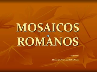 MOSAICOS
ROMANOS
COMPOSVIT
ANSGARIVS LEGIONENSIS
 