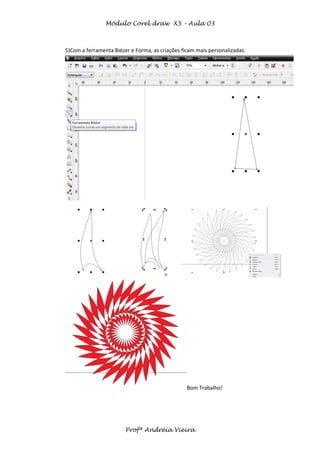 Módulo Corel draw X5 – Aula 03



5)Com a ferramenta Biézer e Forma, as criações ficam mais personalizadas:




                                                 Bom Trabalho!




                        Profª Andréia Vieira
 