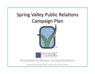 Spring Valley Public Rela3ons 
       Campaign Plan 




 Presented by Mosaic Communica3ons 
     Represented by Sarah Laupan & Jolema Noel 
 