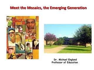 Meet the Mosaics, the Emerging Generation Dr. Michael England Professor of Education  