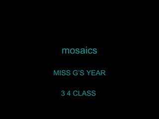 mosaics
MISS G’S YEAR
3 4 CLASS
 