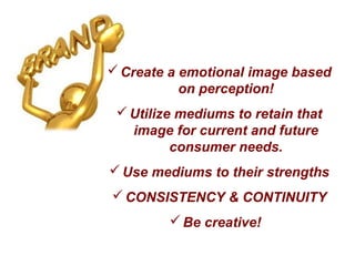 Create a emotional image based
on perception!
Utilize mediums to retain that
image for current and future
consumer needs.
Use mediums to their strengths
CONSISTENCY & CONTINUITY
Be creative!
 