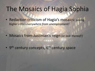 The Mosaics of Hagia Sophia Redaction criticism of Hagia’s mosaics: saving higher critics everywhere from unemployment! Mosaics from Justinian’s reign (or lack thereof!) 9th century concepts, 6th century space 