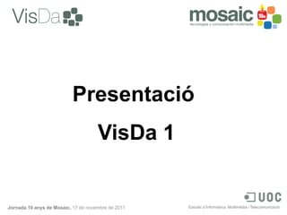 Presentació
                                     VisDa 1


Jornada 10 anys de Mosaic, 17 de novembre de 2011   Estudis d Informàtica, Multimèdia i Telecomunicació
 