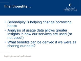 final thoughts… Serendipity is helping change borrowing habits Analysis of usage data allows greater insights in how our services are used (or not used!) What benefits can be derived if we were all sharing our data? 