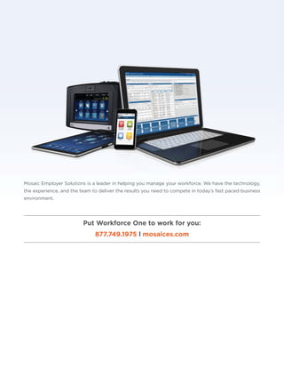 Mosaic Employer Solutions is a leader in helping you manage your workforce. We have the technology,
the experience, and the team to deliver the results you need to compete in today’s fast paced business
environment.
Put Workforce One to work for you:
877.749.1975 l mosaices.com
 