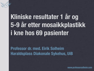 Kliniske resultater 1 år og
5-9 år etter mosaikkplastikk
i kne hos 69 pasienter

Professor dr. med. Eirik Solheim
Haraldsplass Diakonale Sykehus, UiB


                               www.professorsolheim.com
 