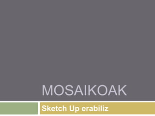 MOSAIKOAK
Sketch Up erabiliz
 