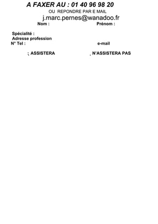 A FAXER AU : 01 40 96 98 20
                OU REPONDRE PAR E MAIL
              j.marc.pernes@wanadoo.fr
           Nom :                  Prénom :

Spécialité :
Adresse profession
N° Tel :                          e-mail

       : ASSISTERA             N’ASSISTERA PAS
 