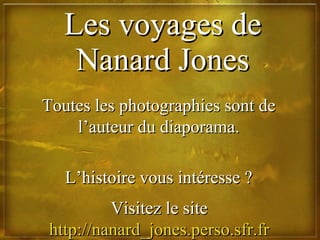 Les voyages de Nanard Jones L’histoire vous intéresse ? Visitez le site  http://nanard_jones.perso.sfr.fr   Toutes les photographies sont de l’auteur du diaporama. 
