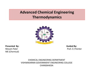 Advanced Chemical Engineering
Thermodynamics
Presented By: Guided By:
Mosam Patel Prof. Z Z Painter
ME (Chemical)
CHEMICAL ENGINEERING DEPARTMENT
VISHWAKARMA GOVERNMENT ENGINEERING COLLEGE
CHANDKHEDA
 