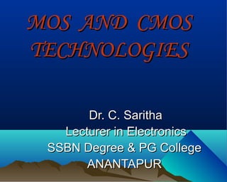 MOS AND CMOS
TECHNOLOGIES

       Dr. C. Saritha
   Lecturer in Electronics
 SSBN Degree & PG College
       ANANTAPUR
 