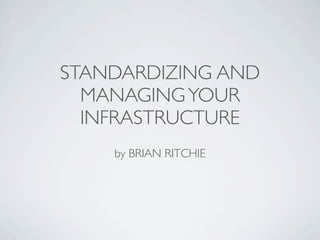 STANDARDIZING AND
  MANAGING YOUR
  INFRASTRUCTURE
    by BRIAN RITCHIE
 