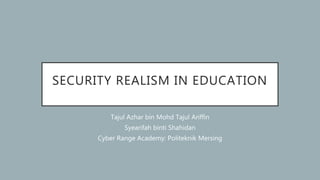 SECURITY REALISM IN EDUCATION
Tajul Azhar bin Mohd Tajul Ariffin
Syearifah binti Shahidan
Cyber Range Academy: Politeknik Mersing
 