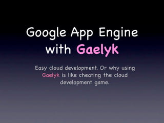 Google App Engine
  with Gaelyk
 Easy cloud development. Or why using
   Gaelyk is like cheating the cloud
          development game.
 