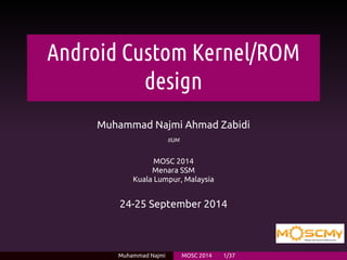 Android Custom Kernel/ROM 
design 
Muhammad Najmi Ahmad Zabidi 
IIUM 
MOSC 2014 
Menara SSM 
Kuala Lumpur, Malaysia 
24-25 September 2014 
Muhammad Najmi MOSC 2014 1/37 
 