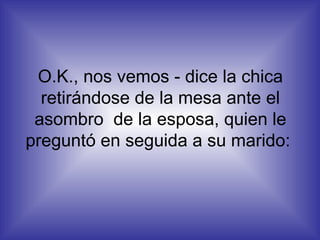 O.K., nos vemos - dice la chica retirándose de la mesa ante el asombro  de la esposa, quien le preguntó en seguida a su marido:  
