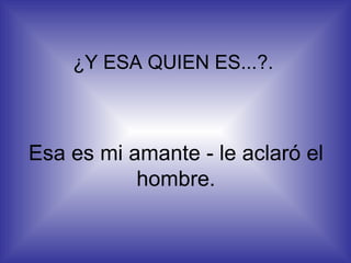 ¿Y ESA QUIEN ES...?. Esa es mi amante - le aclaró el hombre. 