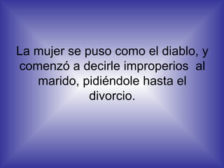 La mujer se puso como el diablo, y comenzó a decirle improperios  al marido, pidiéndole hasta el divorcio. 
