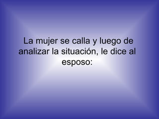 La mujer se calla y luego de analizar la situación, le dice al  esposo:  