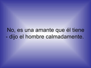 No, es una amante que él tiene - dijo el hombre calmadamente.  