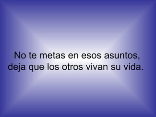 No te metas en esos asuntos, deja que los otros vivan su vida.  