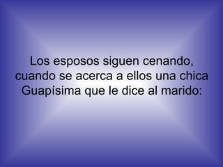 Los esposos siguen cenando, cuando se acerca a ellos una chica Guapísima que le dice al marido: 