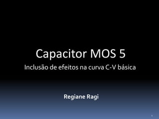 Capacitor MOS 5
Regiane Ragi
Inclusão de efeitos na curva C-V básica
1
 