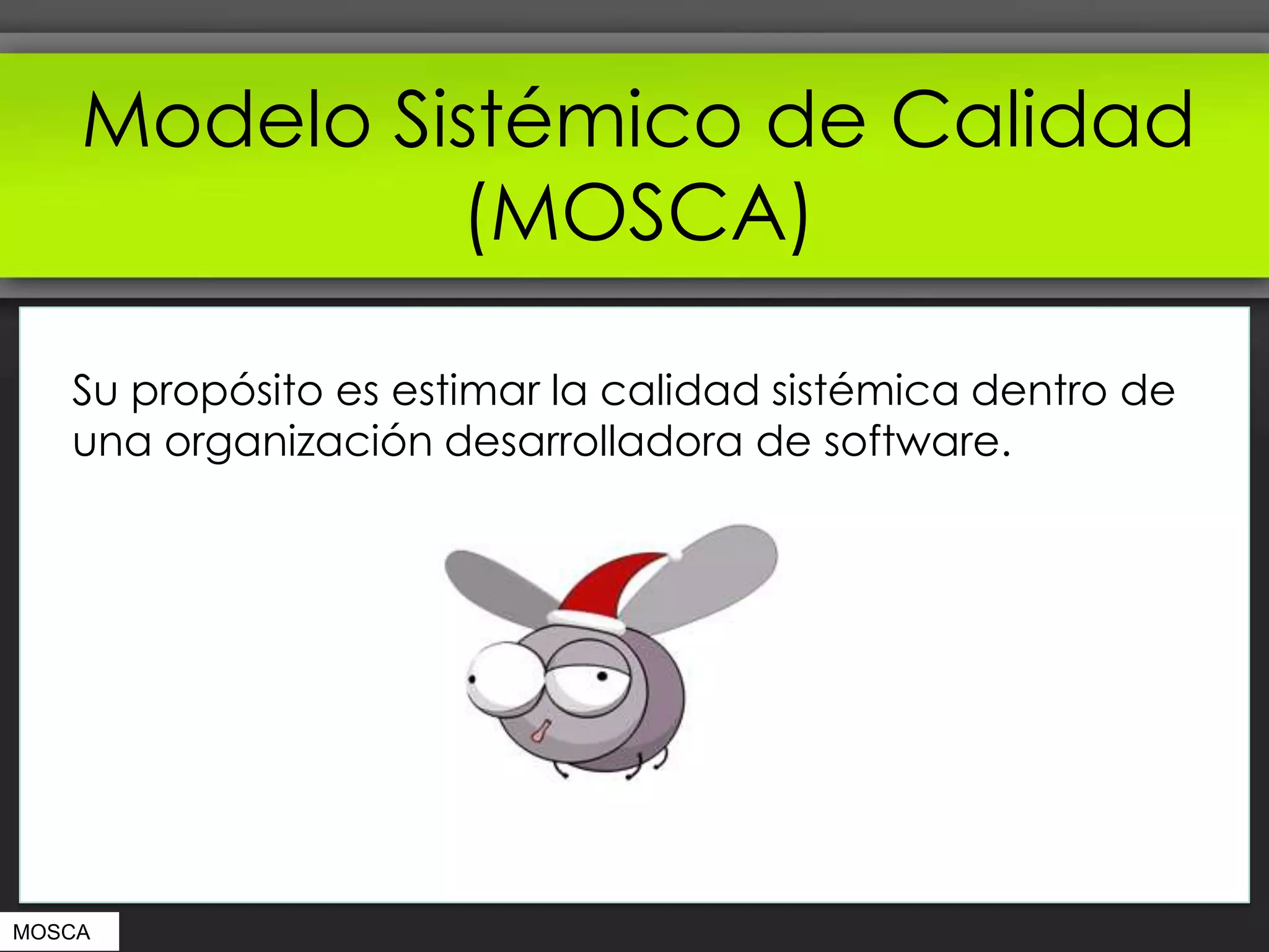 Modelo Sistémico de Calidad
             (MOSCA)

   Su propósito es estimar la calidad sistémica dentro de
   una organización desarrolladora de software.




MOSCA
 