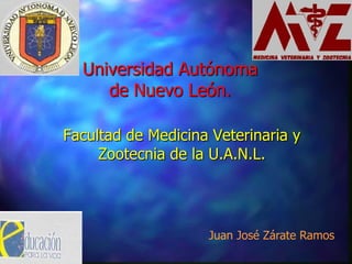 Universidad Autónoma
     de Nuevo León.

Facultad de Medicina Veterinaria y
     Zootecnia de la U.A.N.L.




                    Juan José Zárate Ramos
 