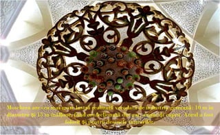 Moscheea are cea mai mare lustrã realizatã vreodatã de industria germanã: 10 m în
diametru şi 15 m înãlţime, fiind confecţionatã din aur, argint şi cupru. Aurul a fost
                       folosit şi pentru desenele turnurilor.
 