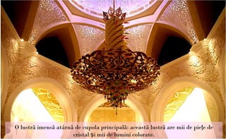 O lustrã imensã atârnã de cupola principalã: aceastã lustrã are mii de pieţe de
                      cristal şi mii de lumini colorate.
 