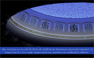 Aşa cum luna are un ciclu de 28 de zile, la fel este şi iluminarea interiorului moscheii: în
  timpul celei de a 14-a nopţi, noaptea lunii noi, moscheea este învăluită în albastru.
 