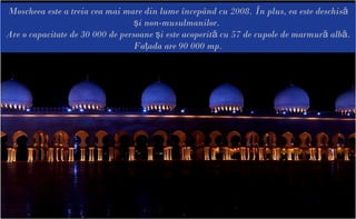 Moscheea este a treia cea mai mare din lume începând cu 2008. În plus, ea este deschisă
                                  şi non-musulmanilor.
Are o capacitate de 30 000 de persoane şi este acoperită cu 57 de cupole de marmură albă.
                                  Faţada are 90 000 mp.
 