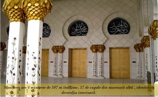 Moscheea are 4 minarete de 107 m înãlţime, 57 de cupole din marmurã albã , identice cu
                                decoraţia interioarã.
 