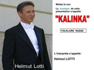 Mettez le son La  musique   de cette présentation s’appelle: L’interprète s’appelle: Helmut LOTTI &quot;KALINKA&quot; FOLKLORE   RUSSE 
