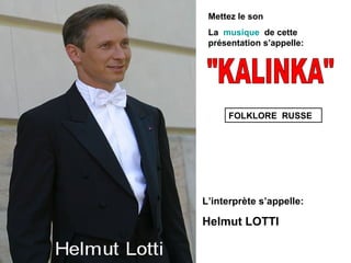 Mettez le son
 La musique de cette
 présentation s’appelle:




     FOLKLORE RUSSE




L’interprète s’appelle:

Helmut LOTTI
 