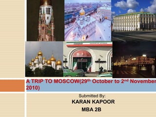 A TRIP TO MOSCOW(29th October to 2nd November 2010) Submitted By:                                                                                       		      KARAN KAPOOR 			  MBA 2B 