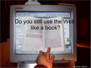 Do you still use the Web  like a book? By Michael  Coghlan   