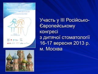 Участь у ІІІ Російсько-
Європейському
конгресі
з дитячої стоматології
16-17 вересня 2013 р.
м. Москва
 
