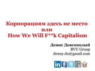 Корпорациям здесь не место
или
How We Will F**k Capitalism
Денис Довгополый
BVU Group
denny.do@gmail.com
 