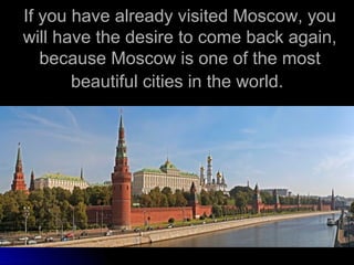 If you have already visited Moscow, you
will have the desire to come back again,
because Moscow is one of the most
beautiful cities in the world.

 