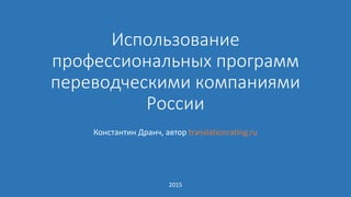 Использование
профессиональных программ
переводческими компаниями
России
Константин Дранч, автор translationrating.ru
2015
 