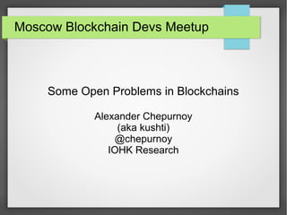 Moscow Blockchain Devs Meetup
Some Open Problems in Blockchains
Alexander Chepurnoy
(aka kushti)
@chepurnoy
IOHK Research
 
