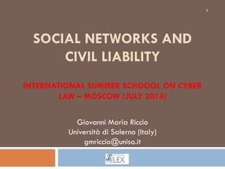 SOCIAL NETWORKS AND
CIVIL LIABILITY
INTERNATIONAL SUMMER SCHOOOL ON CYBER
LAW – MOSCOW (JULY 2014)
Giovanni Maria Riccio
Università di Salerno (Italy)
gmriccio@unisa.it
1
 