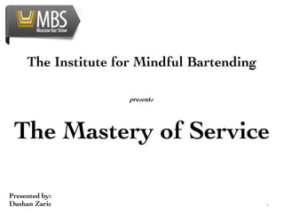  
     The Institute for Mindful Bartending

                     presents




 The Mastery of Service

Presented by:
Dushan Zaric                                1
 