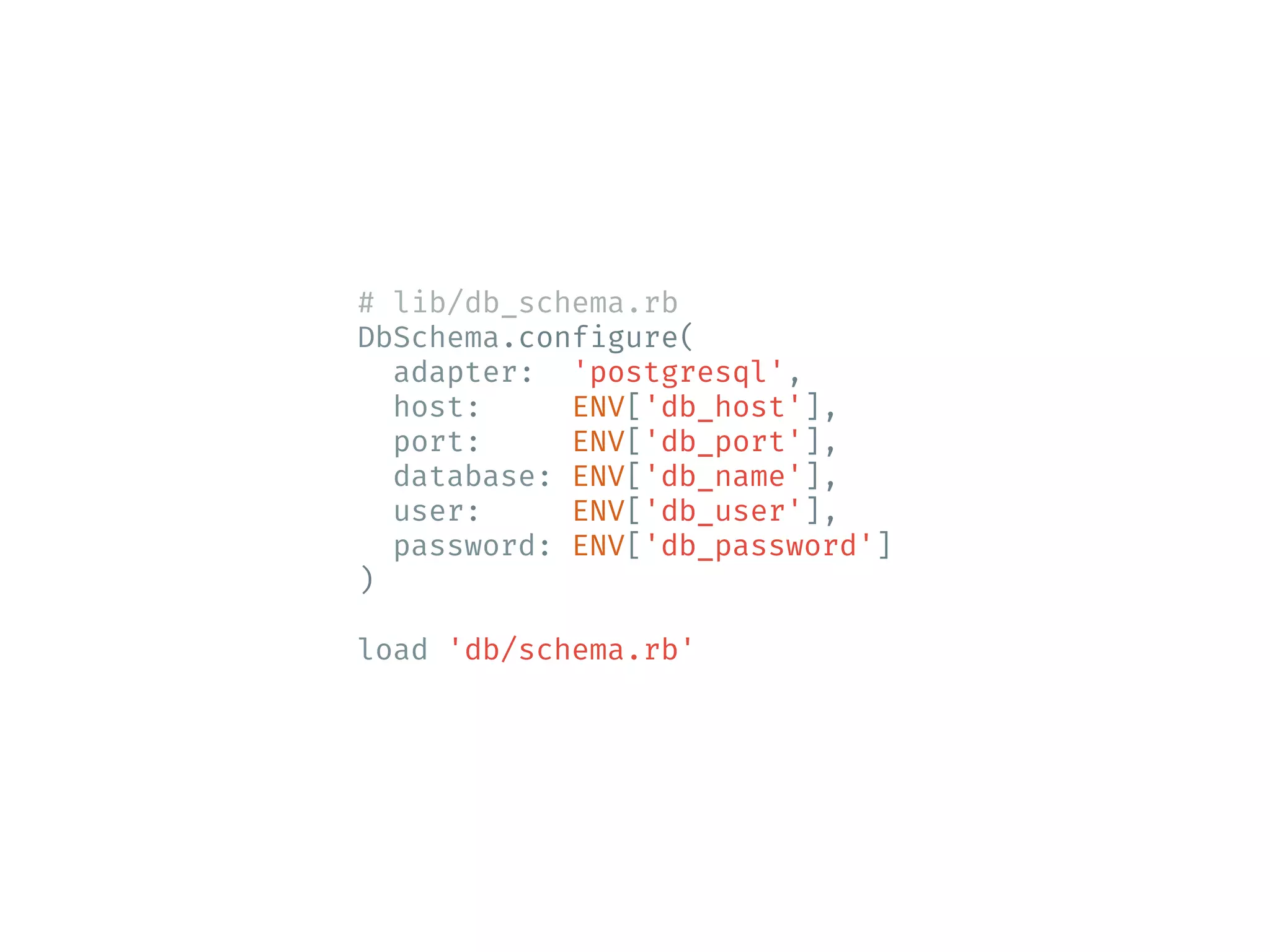 # lib/db_schema.rb DbSchema.configure( adapter: 'postgresql', host: ENV['db_host'], port: ENV['db_port'], database: ENV['db_name'], user: ENV['db_user'], password: ENV['db_password'] ) load 'db/schema.rb' 
