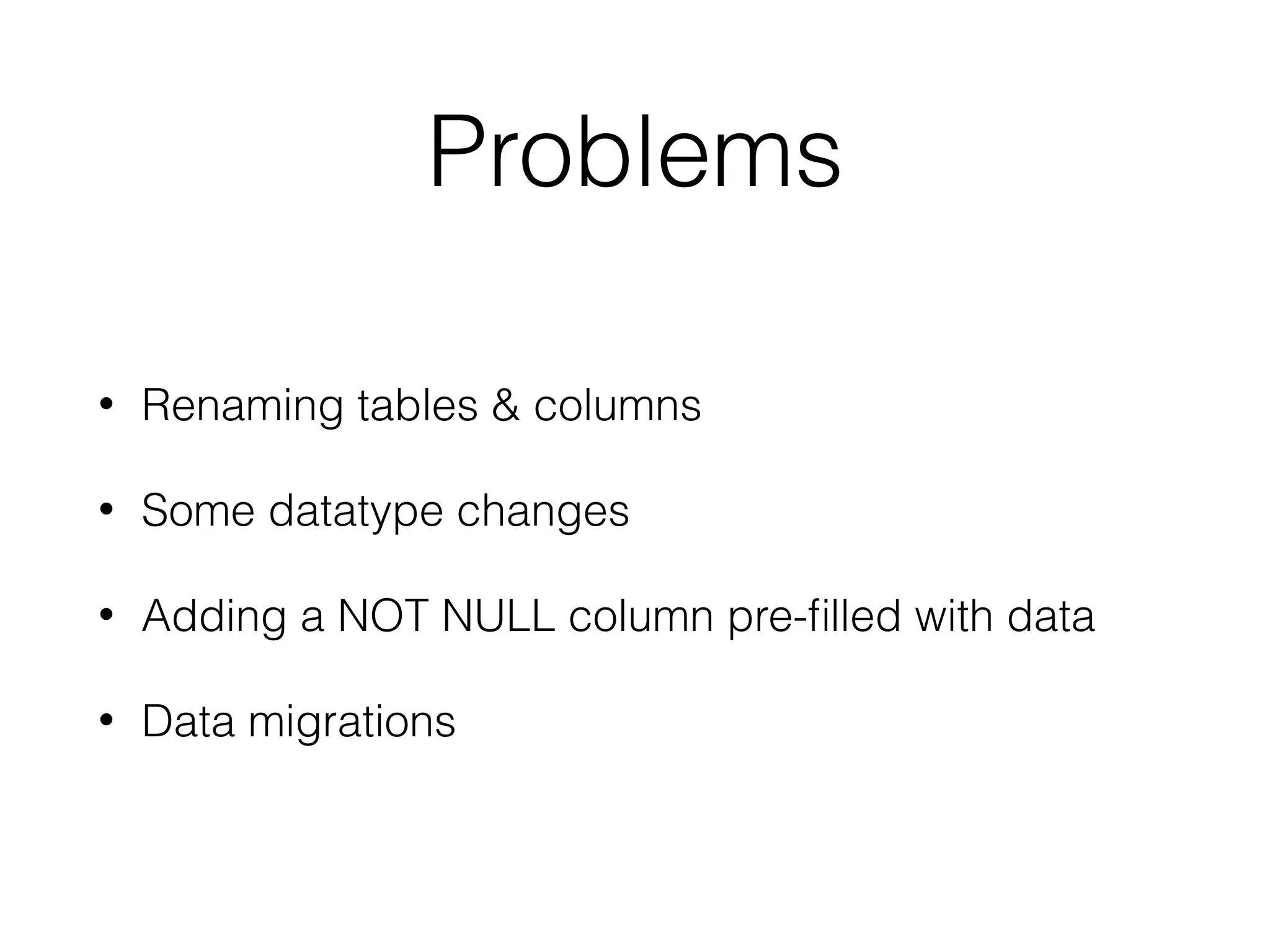 Problems • Renaming tables & columns • Some datatype changes • Adding a NOT NULL column pre-ﬁlled with data • Data migrations 